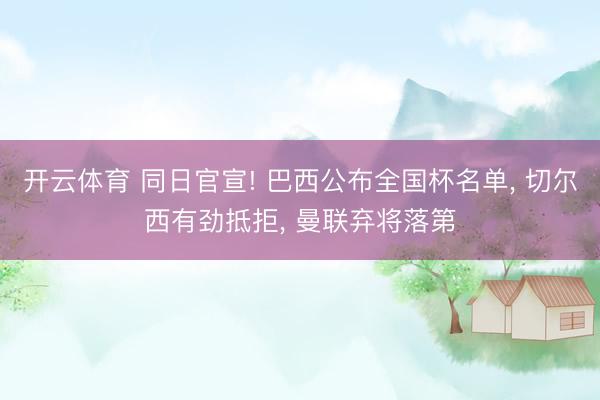 开云体育 同日官宣! 巴西公布全国杯名单， 切尔西有劲抵拒， 曼联弃将落第