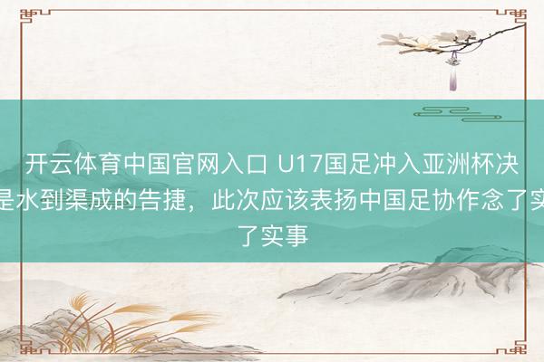 开云体育中国官网入口 U17国足冲入亚洲杯决赛是水到渠成的告捷，此次应该表扬中国足协作念了实事
