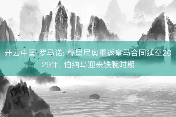 开云中国 罗马诺: 穆里尼奥重返皇马合同延至2029年， 伯纳乌迎来铁腕时期