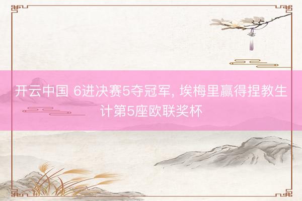 开云中国 6进决赛5夺冠军， 埃梅里赢得捏教生计第5座欧联奖杯