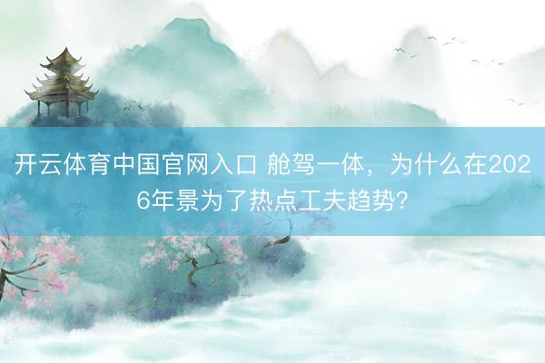 开云体育中国官网入口 舱驾一体，为什么在2026年景为了热点工夫趋势？