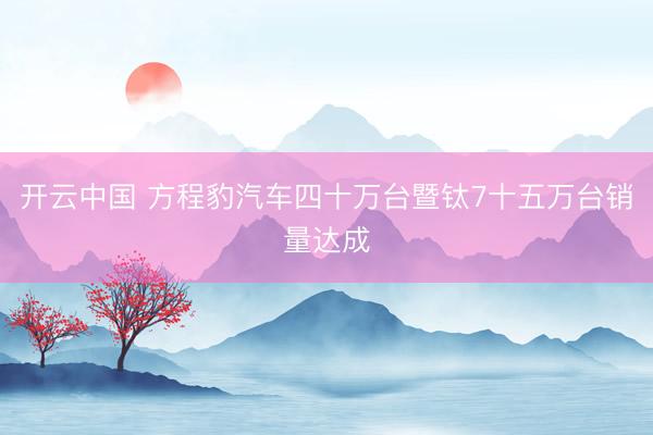 开云中国 方程豹汽车四十万台暨钛7十五万台销量达成