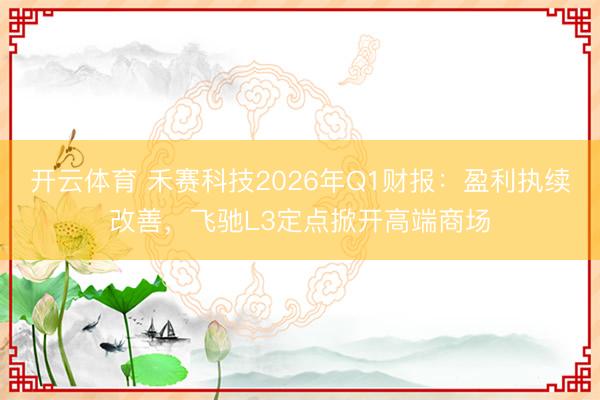 开云体育 禾赛科技2026年Q1财报：盈利执续改善，飞驰L3定点掀开高端商场