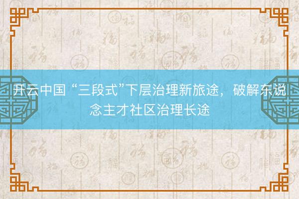 开云中国 “三段式”下层治理新旅途，破解东说念主才社区治理长途