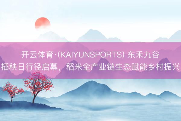开云体育·(KAIYUNSPORTS) 东禾九谷插秧日行径启幕,稻米全产业链生态赋能乡村振兴