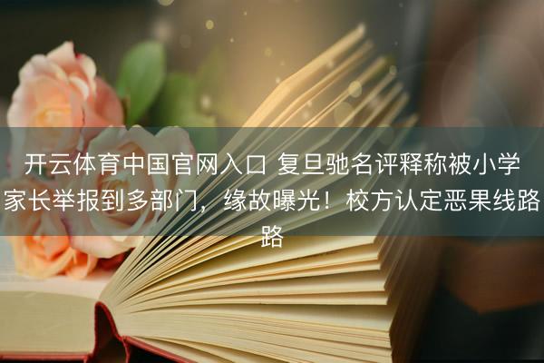 开云体育中国官网入口 复旦驰名评释称被小学家长举报到多部门，缘故曝光！校方认定恶果线路