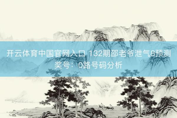 开云体育中国官网入口 132期邵老爷泄气8预测奖号：0路号码分析