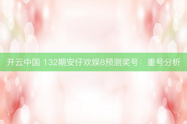 开云中国 132期安仔欢娱8预测奖号:重号分析