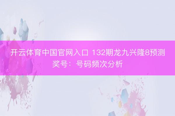 开云体育中国官网入口 132期龙九兴隆8预测奖号：号码频次分析