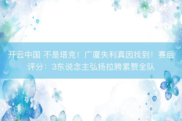 开云中国 不是塔克！广厦失利真因找到！赛后评分：3东说念主弘扬拉胯累赘全队