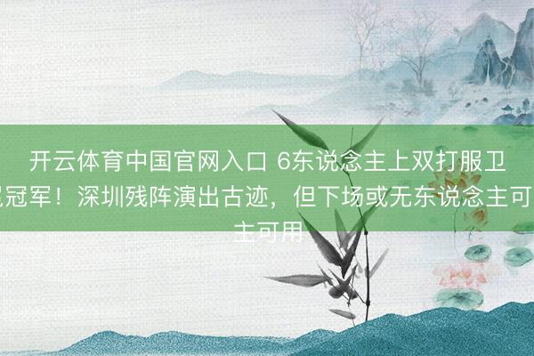 开云体育中国官网入口 6东说念主上双打服卫冕冠军！深圳残阵演出古迹，但下场或无东说念主可用