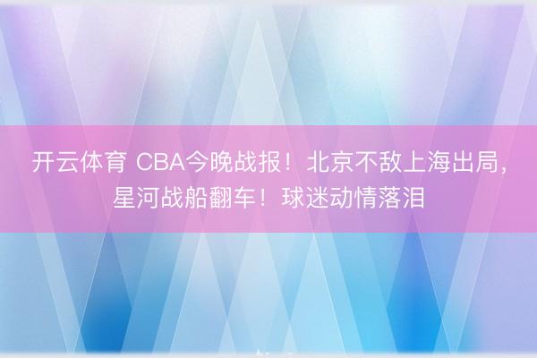 开云体育 CBA今晚战报!北京不敌上海出局,星河战船翻车!球迷动情落泪