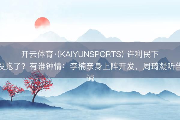 开云体育·(KAIYUNSPORTS) 许利民下课没跑了？有谁钟情：李楠亲身上阵开发，周琦凝听告诫