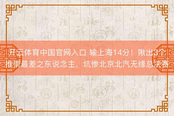 开云体育中国官网入口 输上海14分!揪出3个推崇最差之东说念主,坑惨北京北汽无缘总决赛