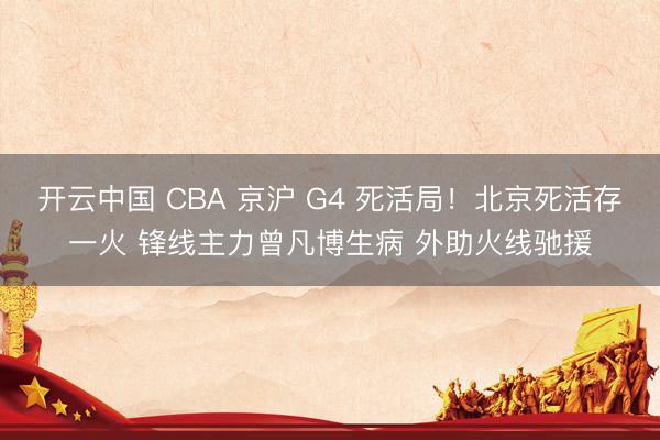 开云中国 CBA 京沪 G4 死活局!北京死活存一火 锋线主力曾凡博生病 外助火线驰援