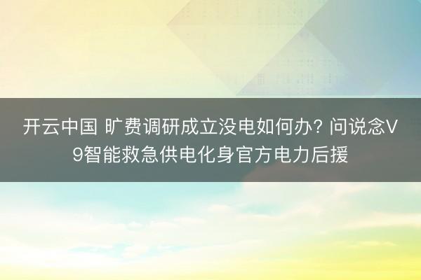 开云中国 旷费调研成立没电如何办? 问说念V9智能救急供电化身官方电力后援