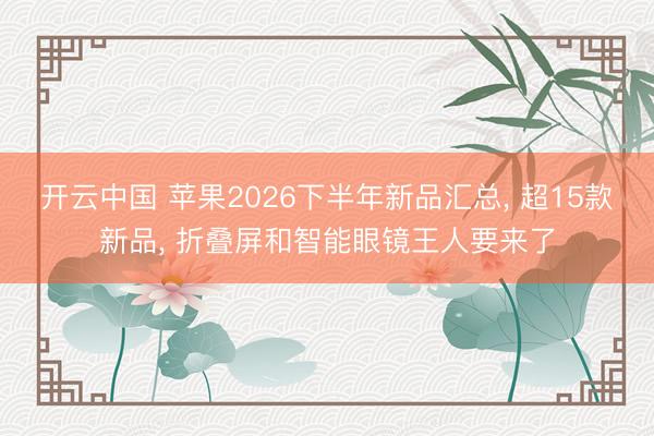 开云中国 苹果2026下半年新品汇总， 超15款新品， 折叠屏和智能眼镜王人要来了