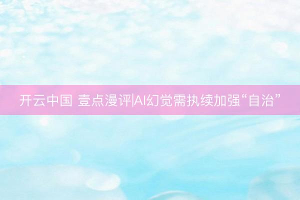 开云中国 壹点漫评|AI幻觉需执续加强“自治”
