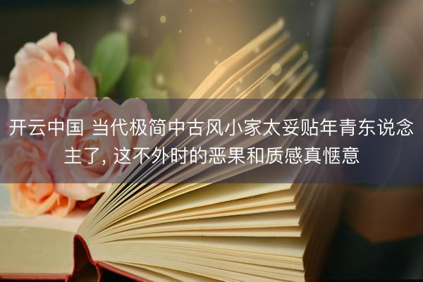 开云中国 当代极简中古风小家太妥贴年青东说念主了，<a href=