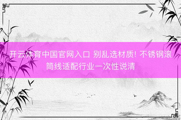 开云体育中国官网入口 别乱选材质! 不锈钢滚筒线适配行业一次性说清