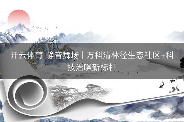 开云体育 静音舞场 | 万科清林径生态社区+科技治噪新标杆