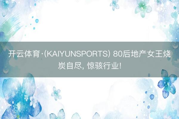 开云体育·(KAIYUNSPORTS) 80后地产女王烧炭自尽, 惊骇行业!