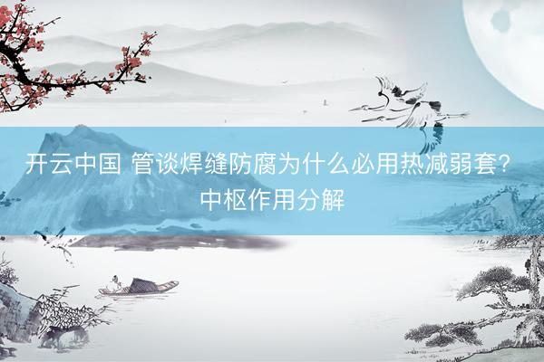 开云中国 管谈焊缝防腐为什么必用热减弱套? 中枢作用分解