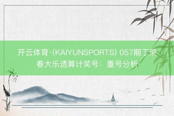 开云体育·(KAIYUNSPORTS) 057期丁荣春大乐透算计奖号：重号分析