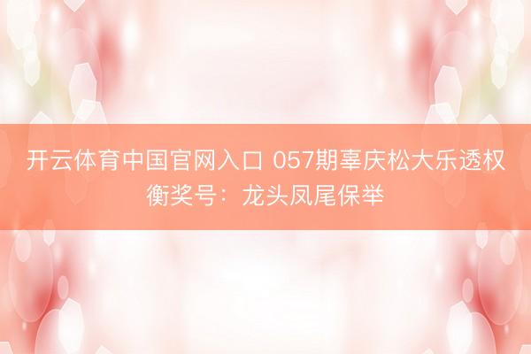开云体育中国官网入口 057期辜庆松大乐透权衡奖号：龙头凤尾保举
