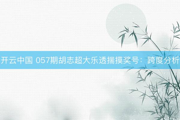 开云中国 057期胡志超大乐透揣摸奖号：跨度分析