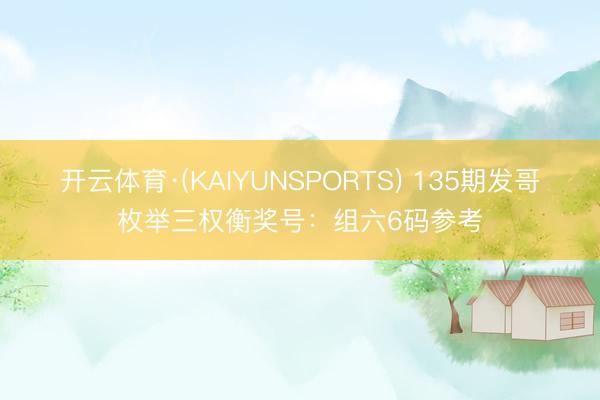 开云体育·(KAIYUNSPORTS) 135期发哥枚举三权衡奖号：组六6码参考