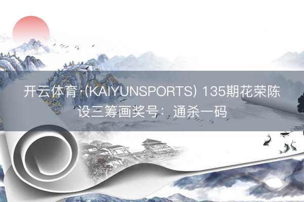 开云体育·(KAIYUNSPORTS) 135期花荣陈设三筹画奖号:通杀一码