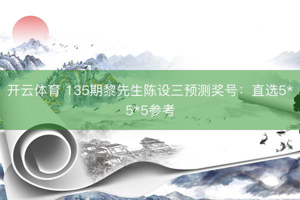 开云体育 135期黎先生陈设三预测奖号:直选5*5*5参考
