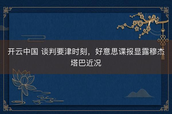 开云中国 谈判要津时刻,好意思谍报显露穆杰塔巴近况