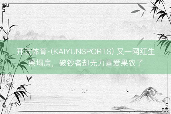 开云体育·(KAIYUNSPORTS) 又一网红生果塌房，破钞者却无力喜爱果农了