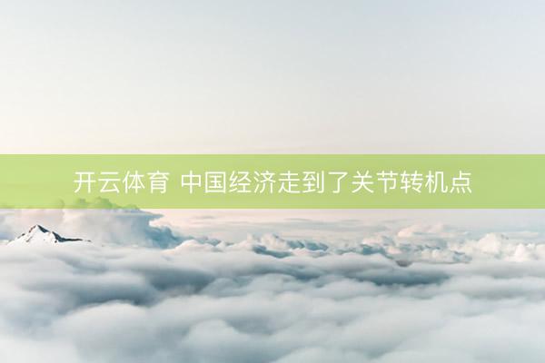 开云体育 中国经济走到了关节转机点