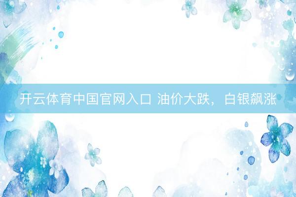 开云体育中国官网入口 油价大跌，白银飙涨