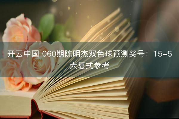 开云中国 060期陈明杰双色球预测奖号：15+5大复式参考