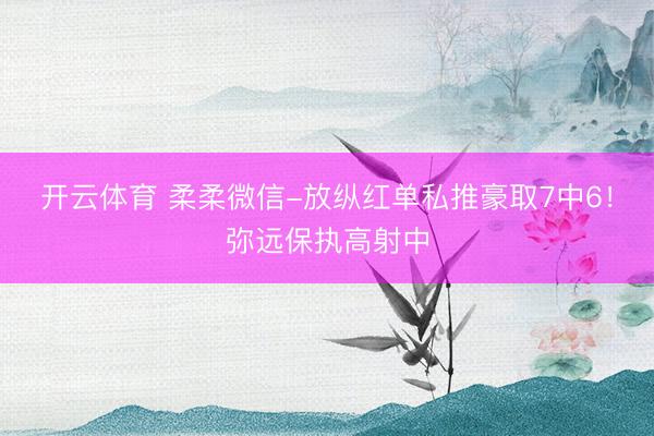 开云体育 柔柔微信-放纵红单私推豪取7中6！弥远保执高射中