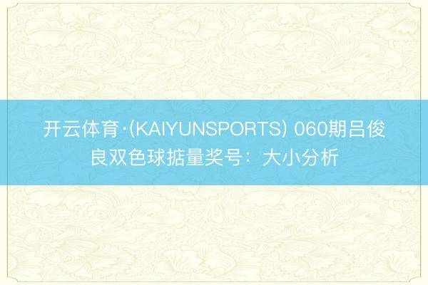 开云体育·(KAIYUNSPORTS) 060期吕俊良双色球掂量奖号:大小分析