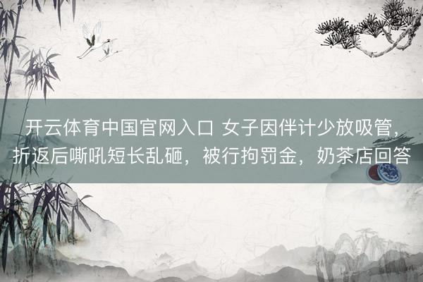 开云体育中国官网入口 女子因伴计少放吸管，折返后嘶吼短长乱砸，被行拘罚金，奶茶店回答