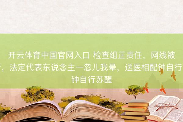 开云体育中国官网入口 检查组正责任，网线被剪断，法定代表东说念主一忽儿我晕，送医相配钟自行苏醒