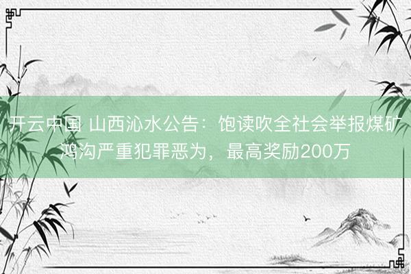 开云中国 山西沁水公告：饱读吹全社会举报煤矿鸿沟严重犯罪恶为，最高奖励200万