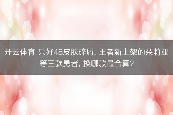 开云体育 只好48皮肤碎屑， 王者新上架的朵莉亚等三款勇者， 换哪款最合算?
