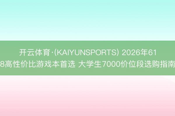 开云体育·(KAIYUNSPORTS) 2026年618高性价比游戏本首选 大学生7000价位段选购指南