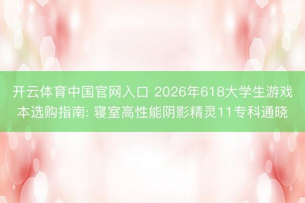 开云体育中国官网入口 2026年618大学生游戏本选购指南: 寝室高性能阴影精灵11专科通晓
