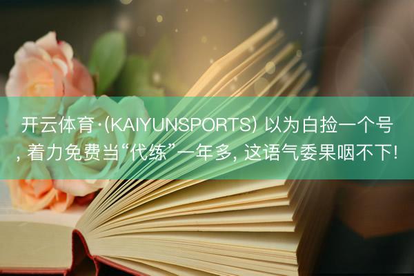 开云体育·(KAIYUNSPORTS) 以为白捡一个号， 着力免费当“代练”一年多， 这语气委果咽不下!
