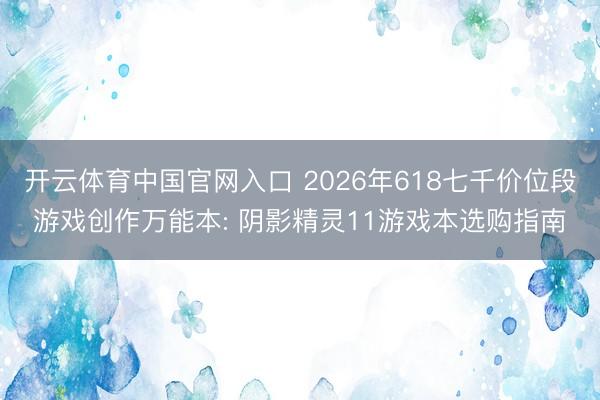 开云体育中国官网入口 2026年618七千价位段游戏创作万能本: 阴影精灵11游戏本选购指南