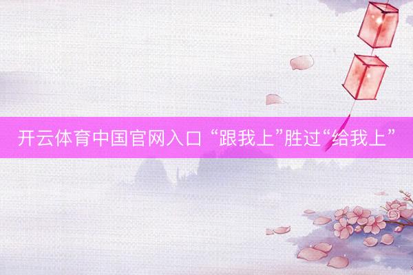 开云体育中国官网入口 “跟我上”胜过“给我上”