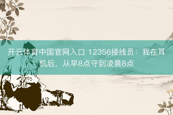 开云体育中国官网入口 12356接线员:我在耳机后,从早8点守到凌晨8点